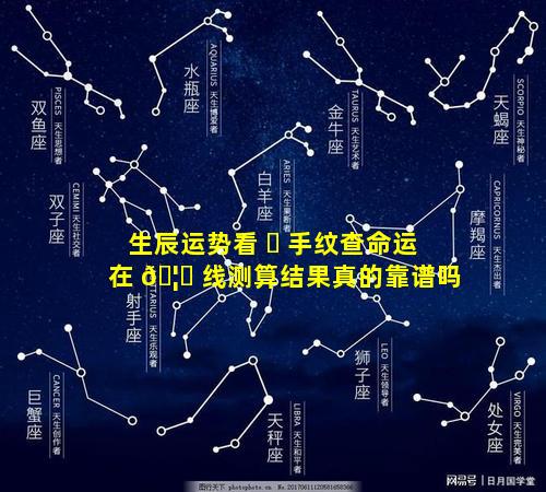 生辰运势看 ☘ 手纹查命运在 🦊 线测算结果真的靠谱吗